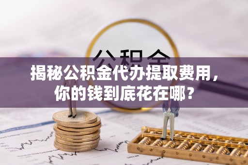 石门揭秘公积金代办提取费用，你的钱到底花在哪？