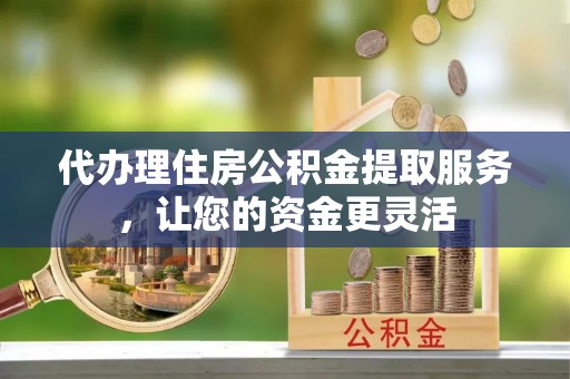 石门代办理住房公积金提取服务，让您的资金更灵活
