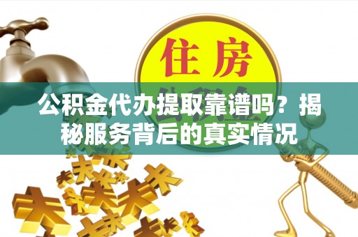 石门公积金代办提取靠谱吗？揭秘服务背后的真实情况