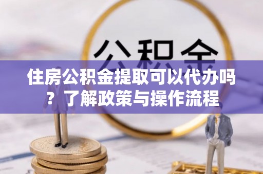 石门住房公积金提取可以代办吗？了解政策与操作流程