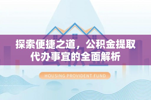 石门探索便捷之道，公积金提取代办事宜的全面解析