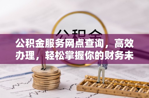 石门公积金服务网点查询，高效办理，轻松掌握你的财务未来
