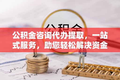 石门公积金咨询代办提取，一站式服务，助您轻松解决资金难题