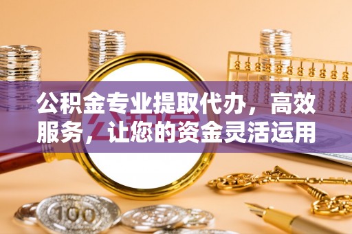 石门公积金专业提取代办，高效服务，让您的资金灵活运用