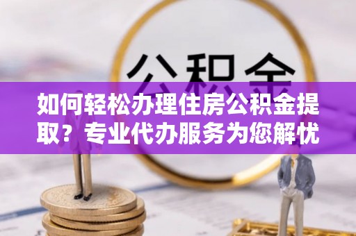 石门如何轻松办理住房公积金提取？专业代办服务为您解忧