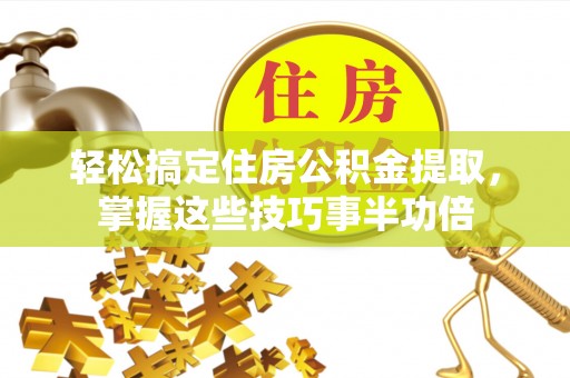 石门轻松搞定住房公积金提取，掌握这些技巧事半功倍