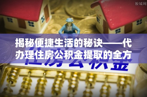 石门揭秘便捷生活的秘诀——代办理住房公积金提取的全方位指南