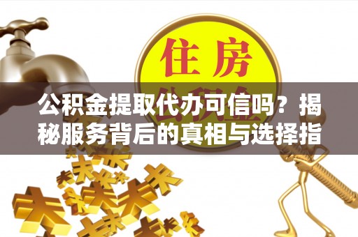 石门公积金提取代办可信吗？揭秘服务背后的真相与选择指南