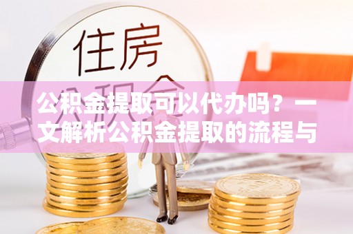 石门公积金提取可以代办吗？一文解析公积金提取的流程与注意事项