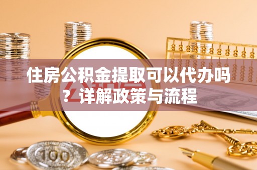 石门住房公积金提取可以代办吗？详解政策与流程