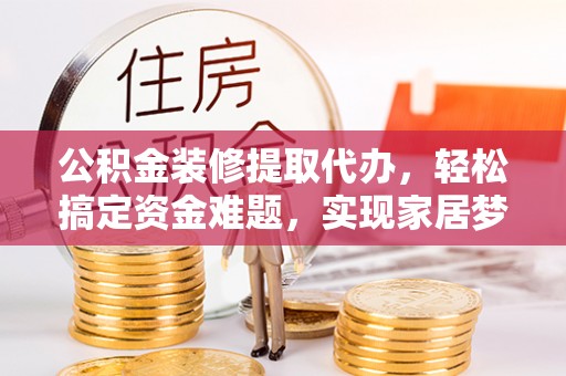 石门公积金装修提取代办，轻松搞定资金难题，实现家居梦想