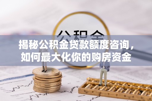石门揭秘公积金贷款额度咨询，如何最大化你的购房资金