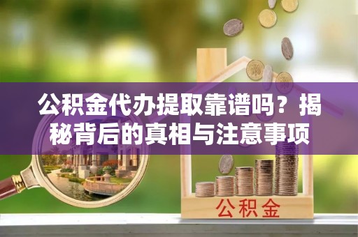 石门公积金代办提取靠谱吗？揭秘背后的真相与注意事项