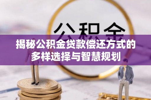 石门揭秘公积金贷款偿还方式的多样选择与智慧规划