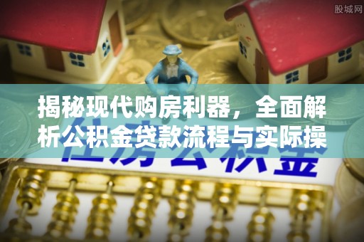石门揭秘现代购房利器，全面解析公积金贷款流程与实际操作指南