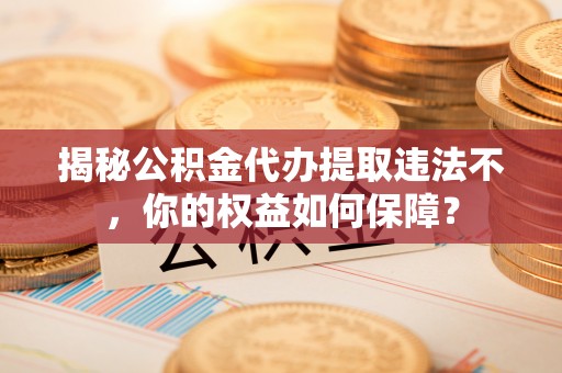 石门揭秘公积金代办提取违法不，你的权益如何保障？