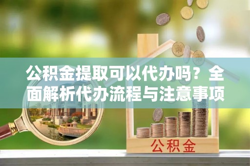 石门公积金提取可以代办吗？全面解析代办流程与注意事项